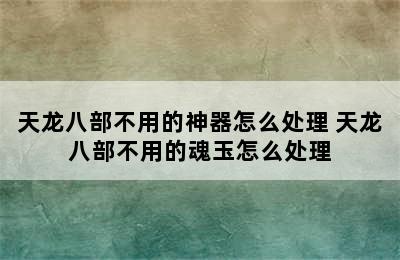 天龙八部不用的神器怎么处理 天龙八部不用的魂玉怎么处理